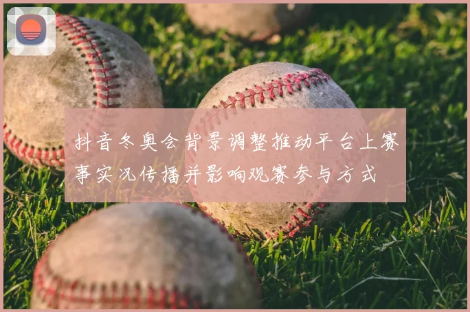 抖音冬奥会背景调整推动平台上赛事实况传播并影响观赛参与方式