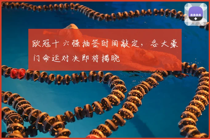 欧冠十六强抽签时间敲定，各大豪门命运对决即将揭晓