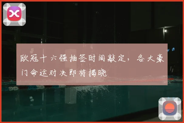 欧冠十六强抽签时间敲定，各大豪门命运对决即将揭晓