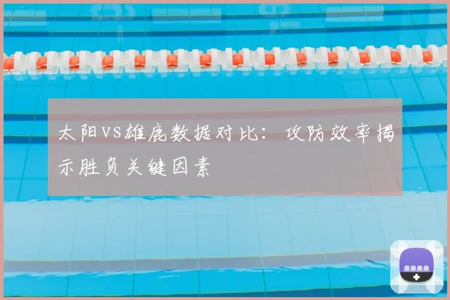 太阳vs雄鹿数据对比：攻防效率揭示胜负关键因素