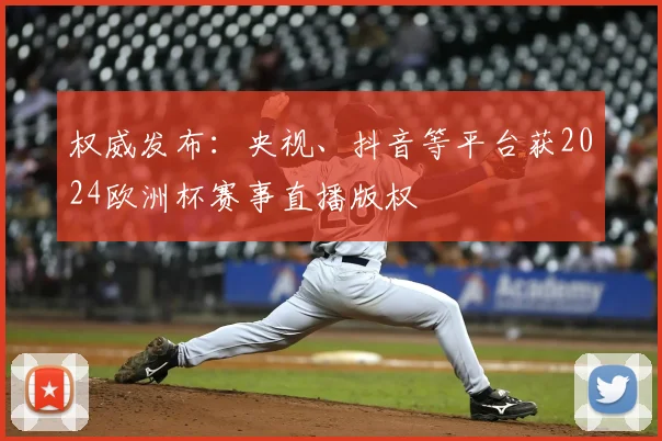 权威发布：央视、抖音等平台获2024欧洲杯赛事直播版权