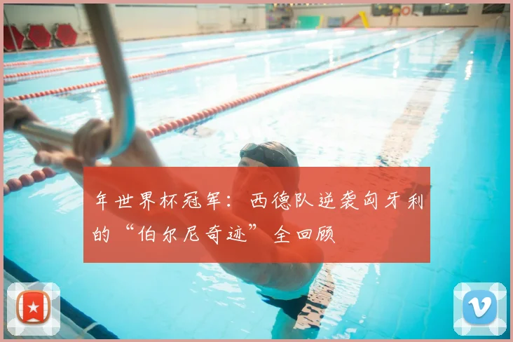 年世界杯冠军：西德队逆袭匈牙利的“伯尔尼奇迹”全回顾