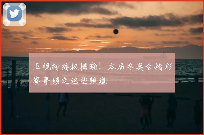 卫视转播权揭晓！本届冬奥会精彩赛事锁定这些频道