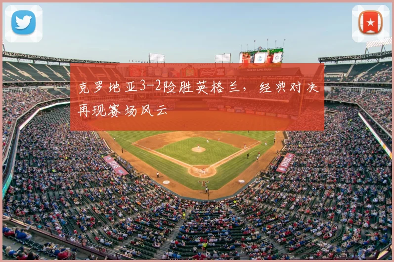 克罗地亚3-2险胜英格兰，经典对决再现赛场风云