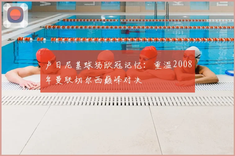 卢日尼基球场欧冠记忆：重温2008年曼联切尔西巅峰对决