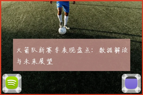 火箭队新赛季表现盘点：数据解读与未来展望