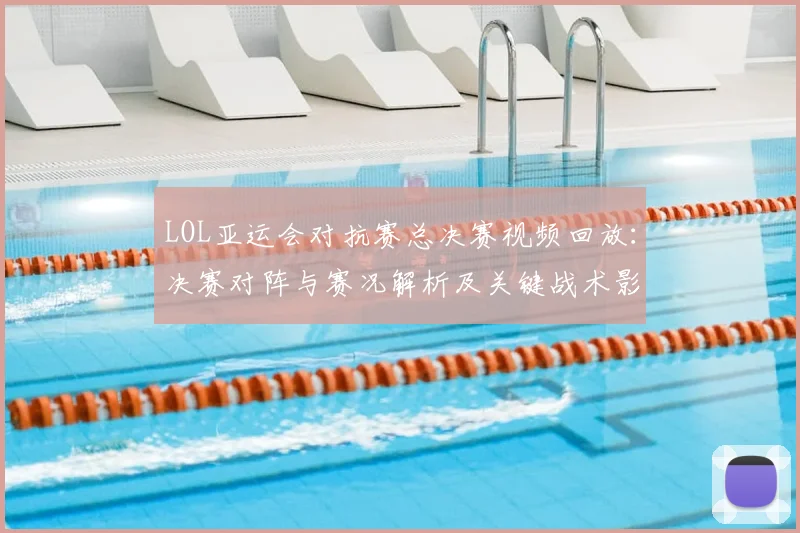 LOL亚运会对抗赛总决赛视频回放：决赛对阵与赛况解析及关键战术影响