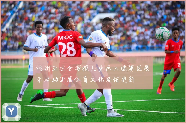 杭州亚运会海报儿童画入选赛区展示活动进展体育文化场馆更新