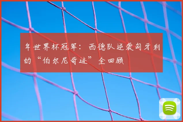 年世界杯冠军：西德队逆袭匈牙利的“伯尔尼奇迹”全回顾