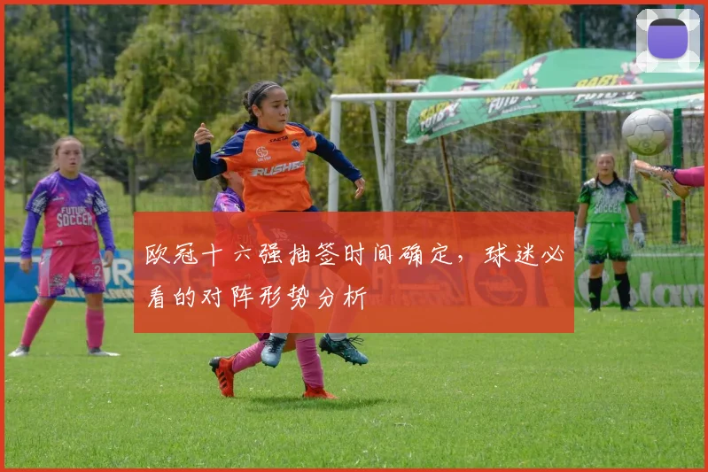 欧冠十六强抽签时间确定，球迷必看的对阵形势分析