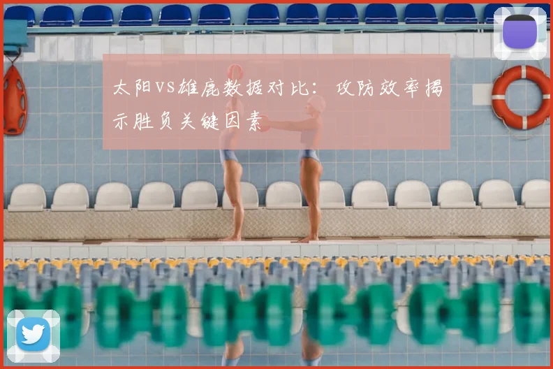 太阳vs雄鹿数据对比：攻防效率揭示胜负关键因素